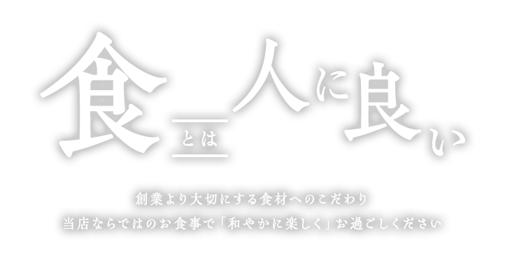 食とは人に良い創業より大切にする食材へのこだわり当店ならではのお食事で「和やかに楽しく」お過ごしください