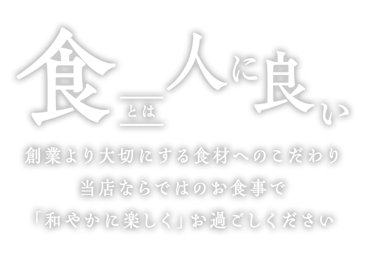 食とは人に良い創業より大切にする食材へのこだわり当店ならではのお食事で「和やかに楽しく」お過ごしください